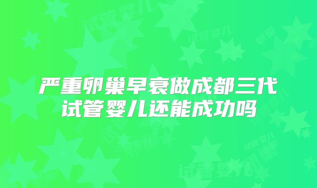 严重卵巢早衰做成都三代试管婴儿还能成功吗