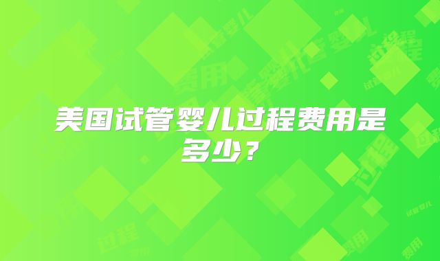 美国试管婴儿过程费用是多少？