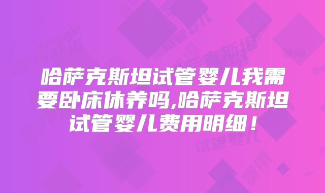 哈萨克斯坦试管婴儿我需要卧床休养吗,哈萨克斯坦试管婴儿费用明细！