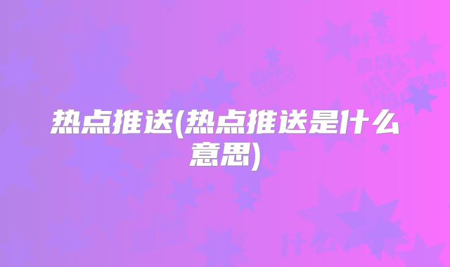 热点推送(热点推送是什么意思)