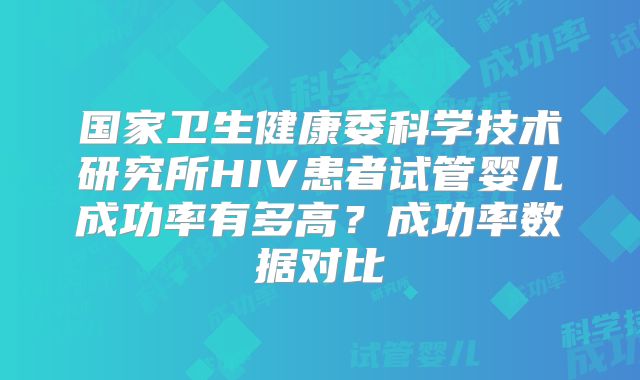 国家卫生健康委科学技术研究所HIV患者试管婴儿成功率有多高？成功率数据对比