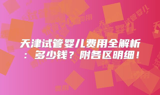 天津试管婴儿费用全解析：多少钱？附各区明细！