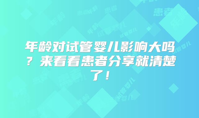 年龄对试管婴儿影响大吗？来看看患者分享就清楚了！