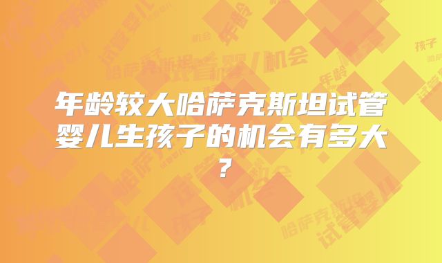年龄较大哈萨克斯坦试管婴儿生孩子的机会有多大？