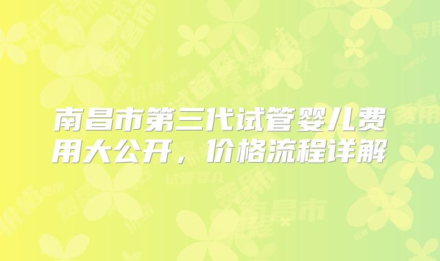 南昌市第三代试管婴儿费用大公开，价格流程详解