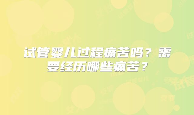 试管婴儿过程痛苦吗？需要经历哪些痛苦？