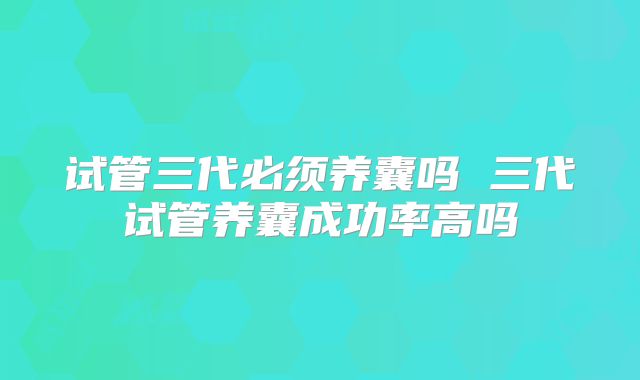 试管三代必须养囊吗 三代试管养囊成功率高吗