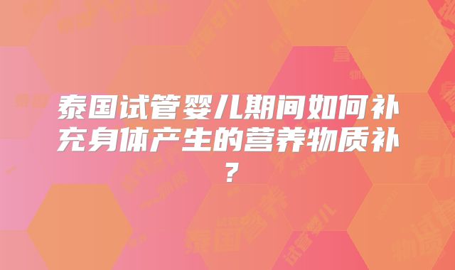 泰国试管婴儿期间如何补充身体产生的营养物质补?