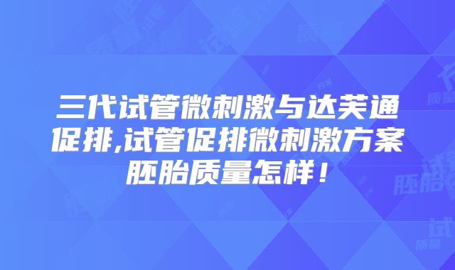 三代试管微刺激与达芙通促排,试管促排微刺激方案胚胎质量怎样!