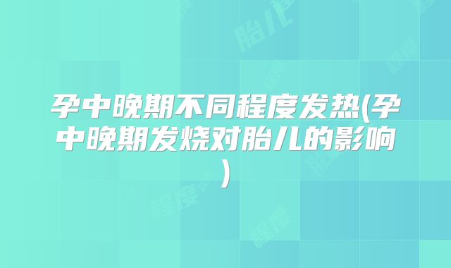 孕中晚期不同程度发热(孕中晚期发烧对胎儿的影响)