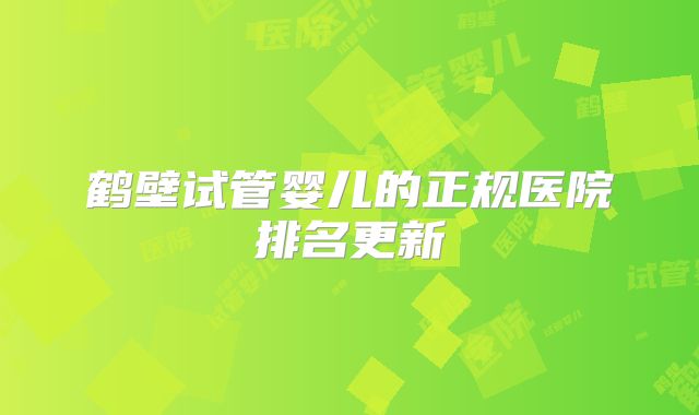 鹤壁试管婴儿的正规医院排名更新