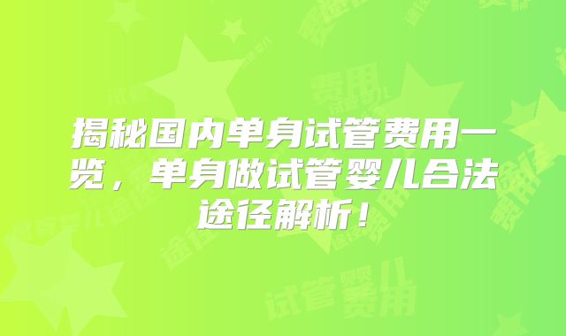 揭秘国内单身试管费用一览，单身做试管婴儿合法途径解析！