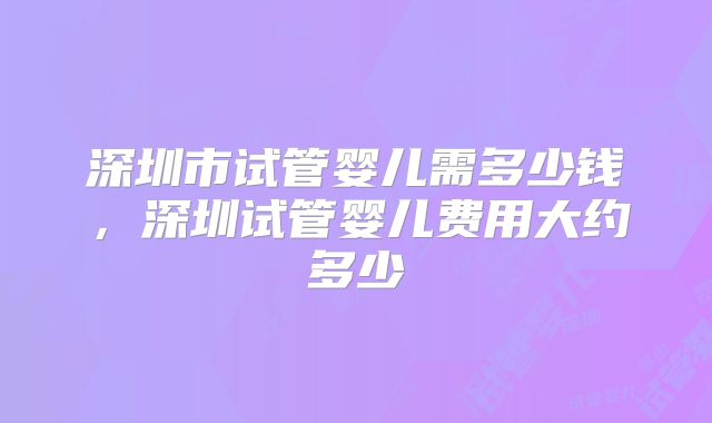 深圳市试管婴儿需多少钱，深圳试管婴儿费用大约多少