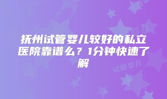 抚州试管婴儿较好的私立医院靠谱么？1分钟快速了解