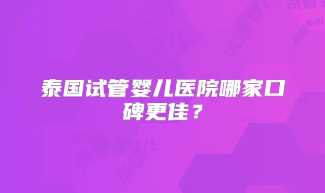 泰国试管婴儿医院哪家口碑更佳？