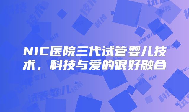 NIC医院三代试管婴儿技术，科技与爱的很好融合