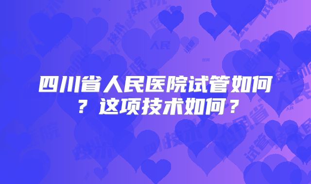 四川省人民医院试管如何？这项技术如何？