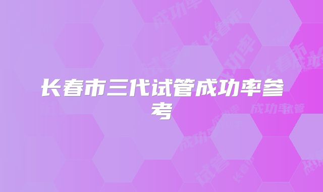 长春市三代试管成功率参考
