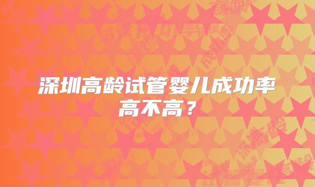 深圳高龄试管婴儿成功率高不高？
