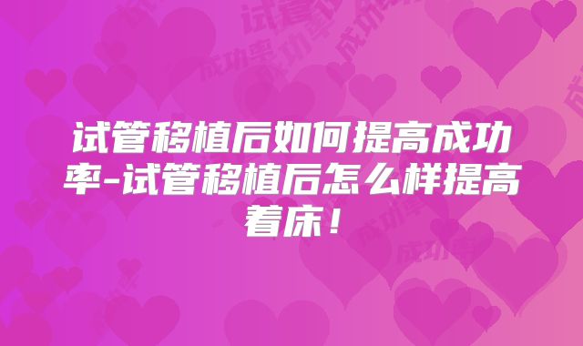 试管移植后如何提高成功率-试管移植后怎么样提高着床!