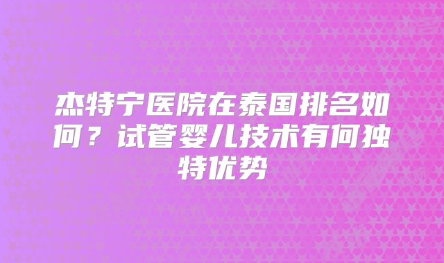 杰特宁医院在泰国排名如何？试管婴儿技术有何独特优势