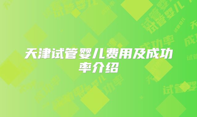 天津试管婴儿费用及成功率介绍