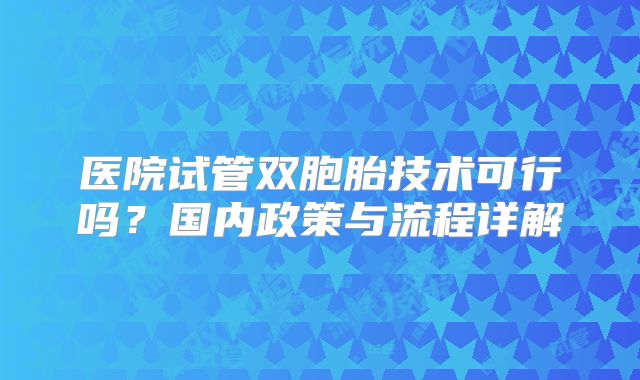 医院试管双胞胎技术可行吗？国内政策与流程详解
