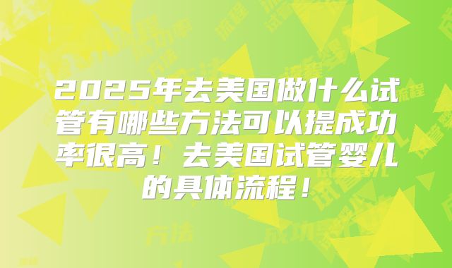 2025年去美国做什么试管有哪些方法可以提成功率很高！去美国试管婴儿的具体流程！