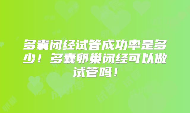 多囊闭经试管成功率是多少！多囊卵巢闭经可以做试管吗！