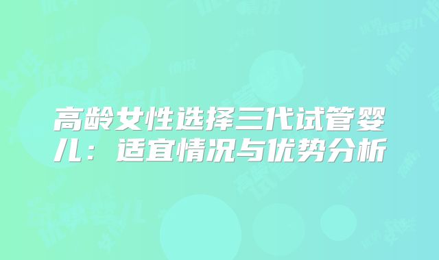 高龄女性选择三代试管婴儿：适宜情况与优势分析