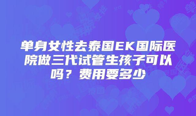 单身女性去泰国EK国际医院做三代试管生孩子可以吗?费用要多少