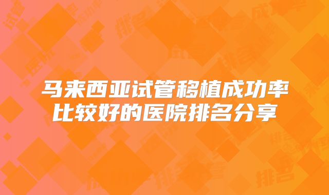马来西亚试管移植成功率比较好的医院排名分享