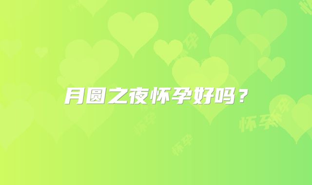 月圆之夜怀孕好吗？
