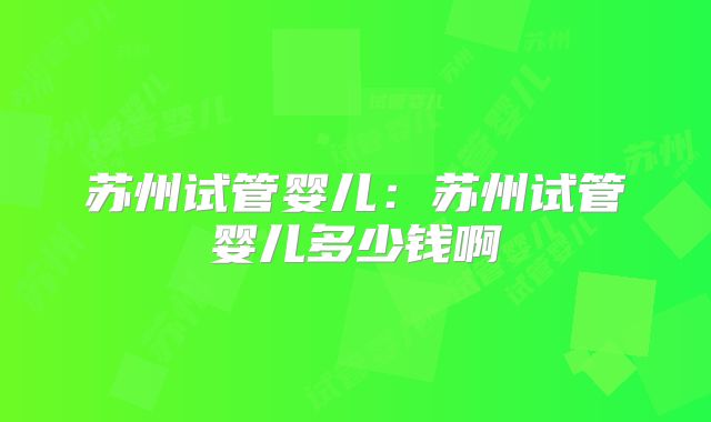 苏州试管婴儿：苏州试管婴儿多少钱啊