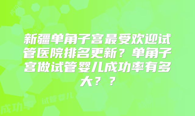新疆单角子宫最受欢迎试管医院排名更新?单角子宫做试管婴儿成功率有多大??