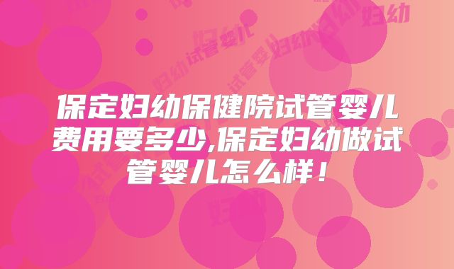 保定妇幼保健院试管婴儿费用要多少,保定妇幼做试管婴儿怎么样!