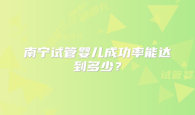 南宁试管婴儿成功率能达到多少？