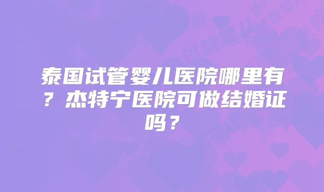 泰国试管婴儿医院哪里有？杰特宁医院可做结婚证吗？