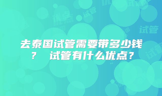 去泰国试管需要带多少钱？ 试管有什么优点？