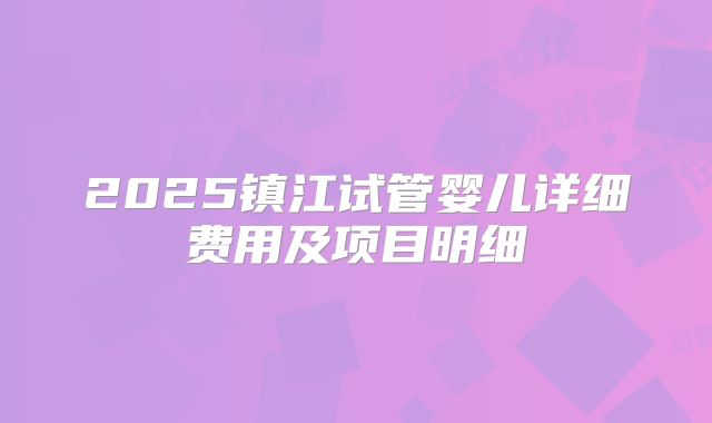 2025镇江试管婴儿详细费用及项目明细