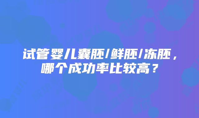 试管婴儿囊胚/鲜胚/冻胚，哪个成功率比较高？
