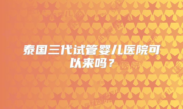 泰国三代试管婴儿医院可以来吗？