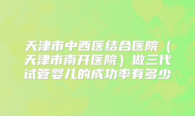 天津市中西医结合医院（天津市南开医院）做三代试管婴儿的成功率有多少