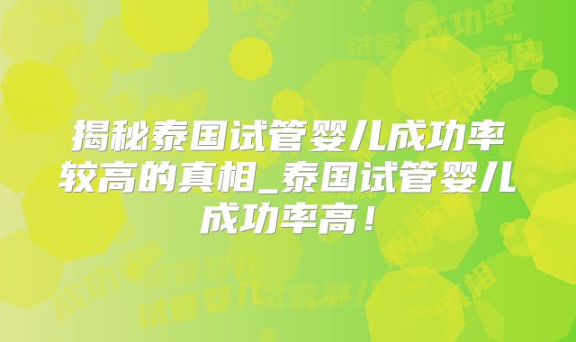 揭秘泰国试管婴儿成功率较高的真相_泰国试管婴儿成功率高!