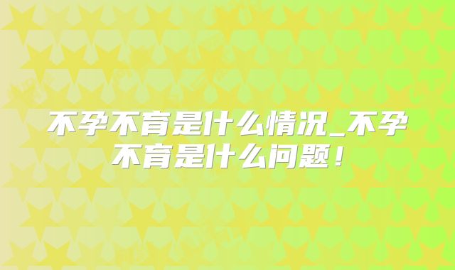 不孕不育是什么情况_不孕不育是什么问题!