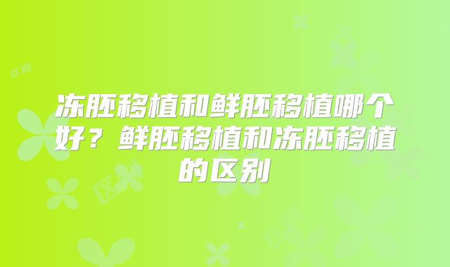 冻胚移植和鲜胚移植哪个好？鲜胚移植和冻胚移植的区别