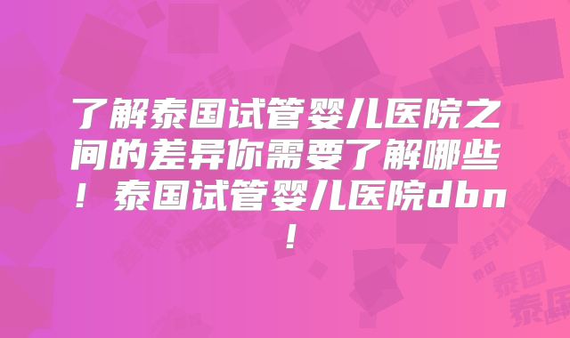 了解泰国试管婴儿医院之间的差异你需要了解哪些！泰国试管婴儿医院dbn！