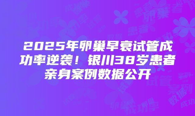 2025年卵巢早衰试管成功率逆袭！银川38岁患者亲身案例数据公开