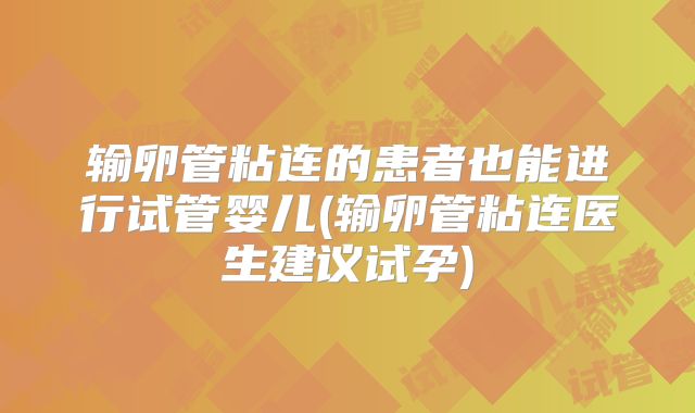 输卵管粘连的患者也能进行试管婴儿(输卵管粘连医生建议试孕)