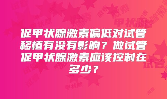促甲状腺激素偏低对试管移植有没有影响?做试管促甲状腺激素应该控制在多少?